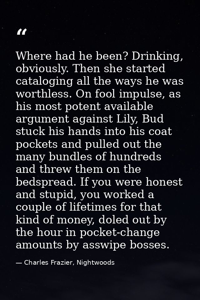 Where had he been? Drinking, obviously. Then she started cataloging all the ways he was worthless. On fool impulse, as h — Charles Frazier, Nightwoods