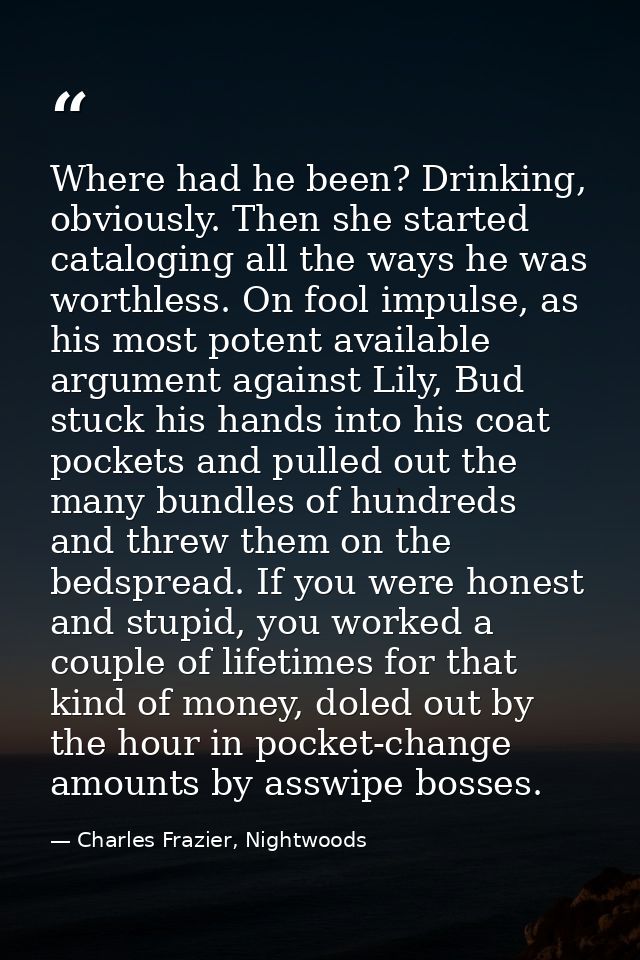 Where had he been? Drinking, obviously. Then she started cataloging all the ways he was worthless. On fool impulse, as h — Charles Frazier, Nightwoods