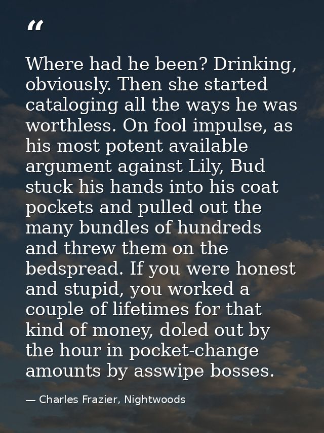 Where had he been? Drinking, obviously. Then she started cataloging all the ways he was worthless. On fool impulse, as h — Charles Frazier, Nightwoods