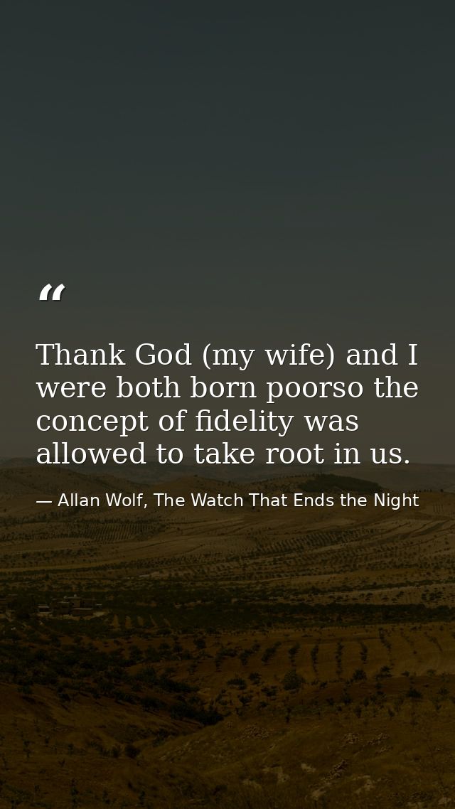 Thank God (my wife) and I were both born poorso the concept of fidelity was allowed to take root in us. — Allan Wolf, The Watch That Ends the Night