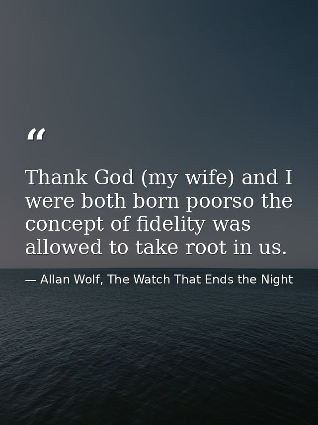 Thank God (my wife) and I were both born poorso the concept of fidelity was allowed to take root in us. — Allan Wolf, The Watch That Ends the Night