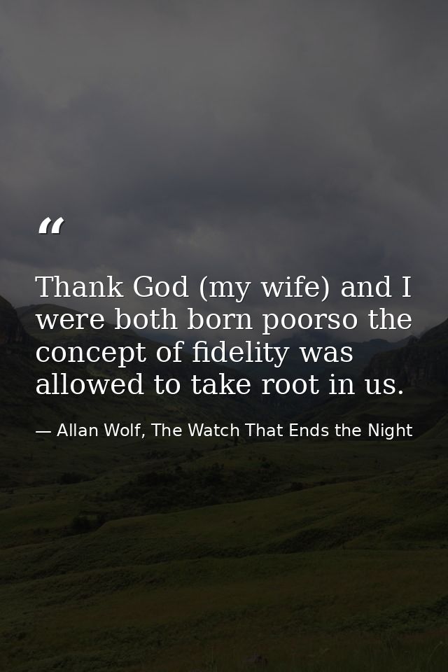 Thank God (my wife) and I were both born poorso the concept of fidelity was allowed to take root in us. — Allan Wolf, The Watch That Ends the Night