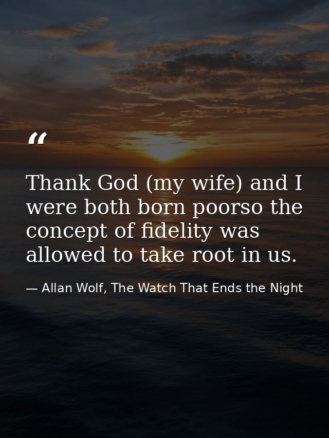 Thank God (my wife) and I were both born poorso the concept of fidelity was allowed to take root in us. — Allan Wolf, The Watch That Ends the Night