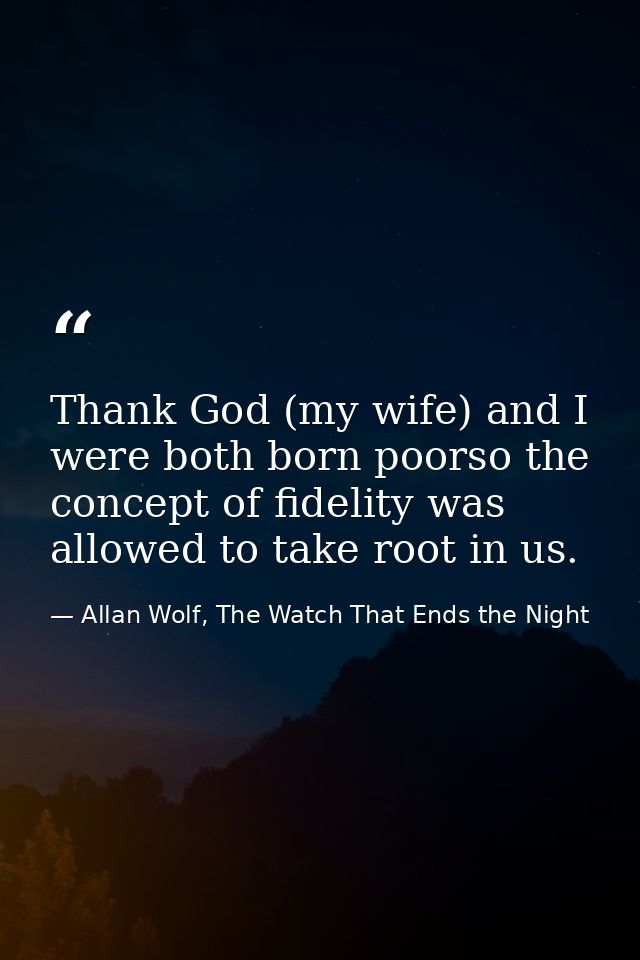 Thank God (my wife) and I were both born poorso the concept of fidelity was allowed to take root in us. — Allan Wolf, The Watch That Ends the Night