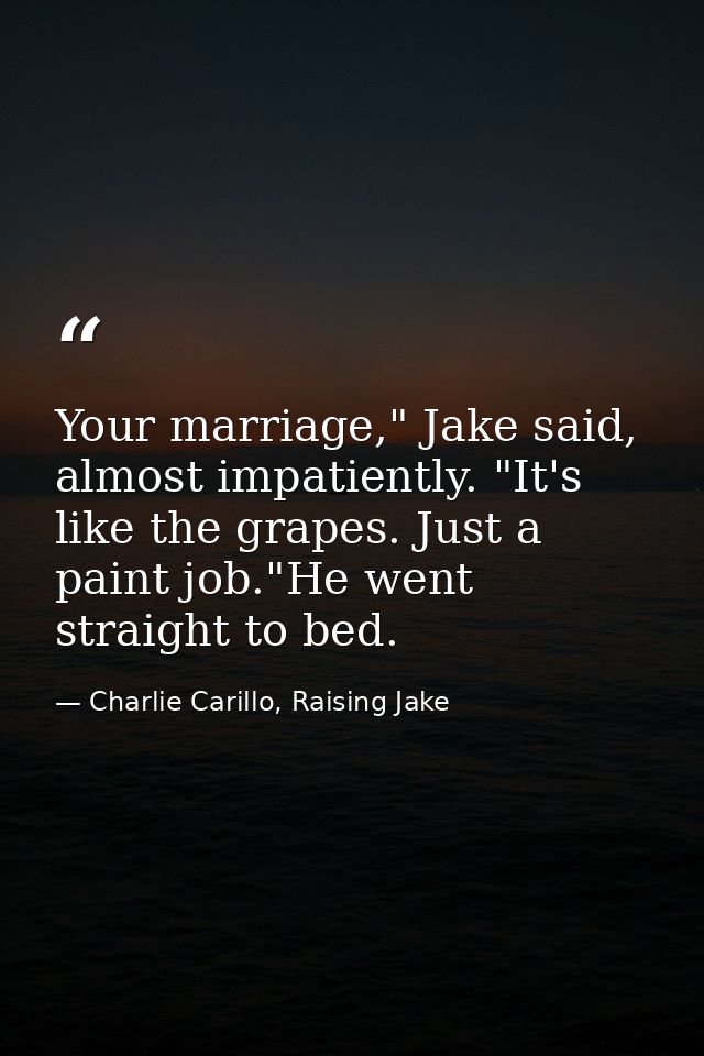 Your marriage," Jake said, almost impatiently. "It's like the grapes. Just a paint job."He went straight to bed. — Charlie Carillo, Raising Jake