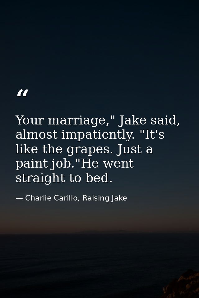 Your marriage," Jake said, almost impatiently. "It's like the grapes. Just a paint job."He went straight to bed. — Charlie Carillo, Raising Jake