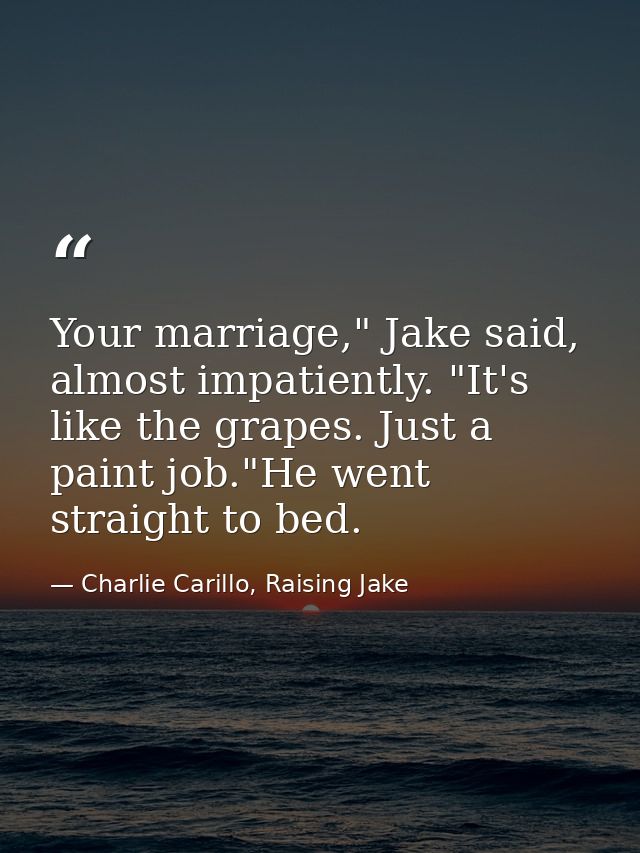 Your marriage," Jake said, almost impatiently. "It's like the grapes. Just a paint job."He went straight to bed. — Charlie Carillo, Raising Jake
