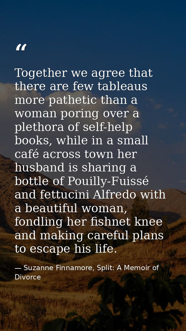 Together we agree that there are few tableaus more pathetic than a woman poring over a plethora of self-help books, whil — Suzanne Finnamore, Split: A Memoir of Divorce