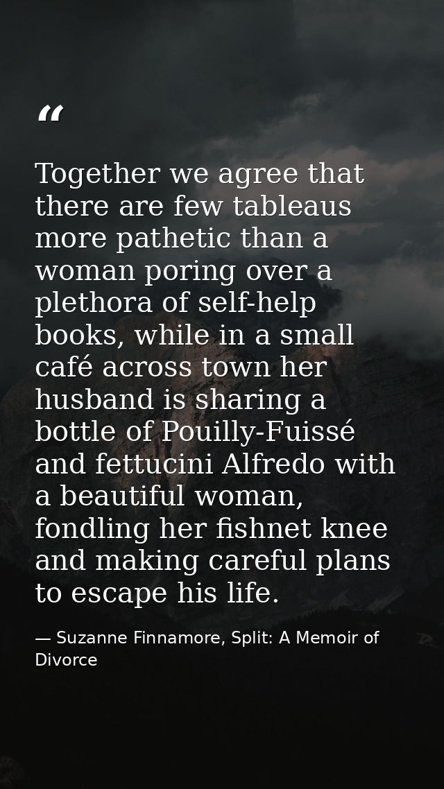 Together we agree that there are few tableaus more pathetic than a woman poring over a plethora of self-help books, whil — Suzanne Finnamore, Split: A Memoir of Divorce