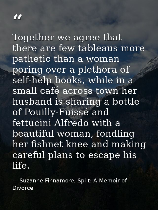 Together we agree that there are few tableaus more pathetic than a woman poring over a plethora of self-help books, whil — Suzanne Finnamore, Split: A Memoir of Divorce