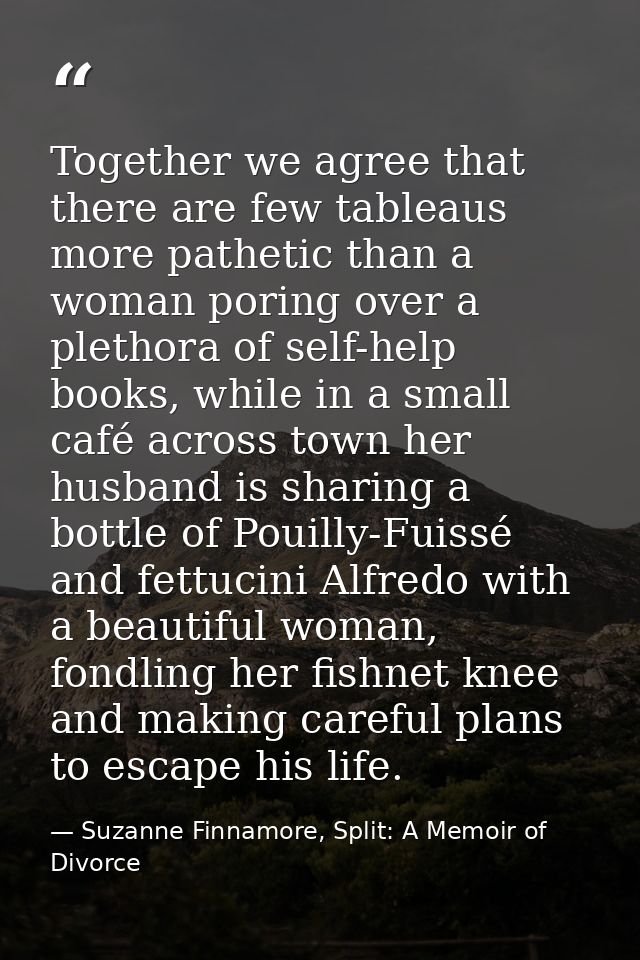 Together we agree that there are few tableaus more pathetic than a woman poring over a plethora of self-help books, whil — Suzanne Finnamore, Split: A Memoir of Divorce
