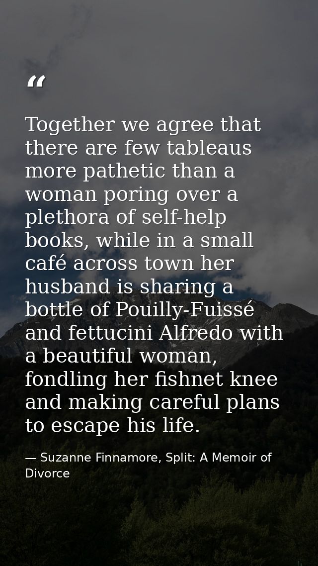 Together we agree that there are few tableaus more pathetic than a woman poring over a plethora of self-help books, whil — Suzanne Finnamore, Split: A Memoir of Divorce