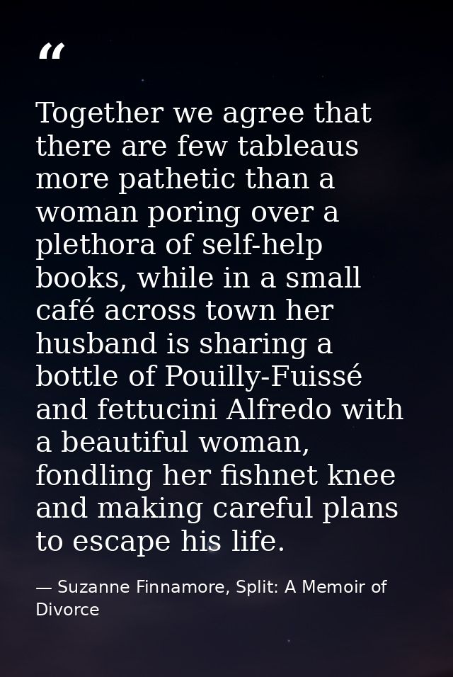 Together we agree that there are few tableaus more pathetic than a woman poring over a plethora of self-help books, whil — Suzanne Finnamore, Split: A Memoir of Divorce