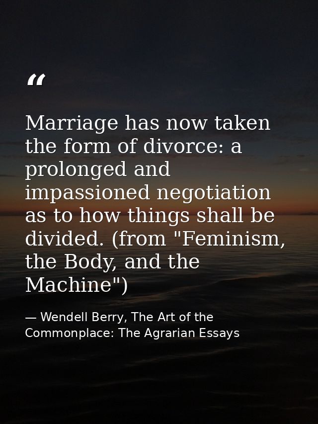 Marriage has now taken the form of divorce: a prolonged and impassioned negotiation as to how things shall be divided. ( — Wendell Berry, The Art of the Commonplace: The Agrarian Essays