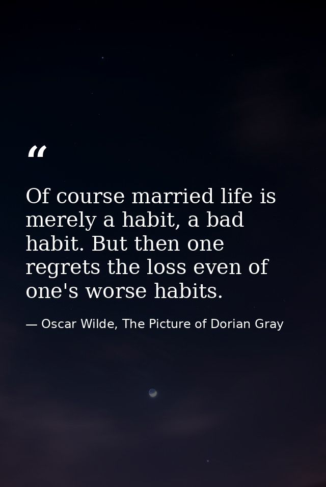 Of course married life is merely a habit, a bad habit. But then one regrets the loss even of one's worse habits. — Oscar Wilde, The Picture of Dorian Gray