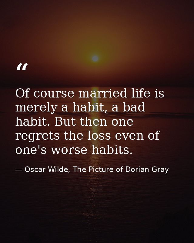 Of course married life is merely a habit, a bad habit. But then one regrets the loss even of one's worse habits. — Oscar Wilde, The Picture of Dorian Gray