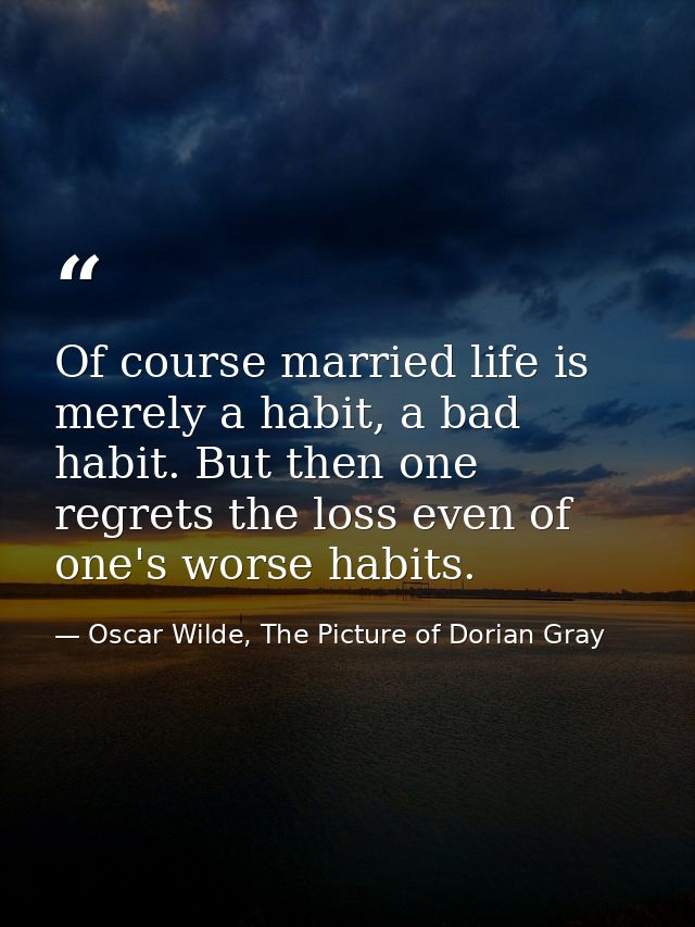 Of course married life is merely a habit, a bad habit. But then one regrets the loss even of one's worse habits. — Oscar Wilde, The Picture of Dorian Gray