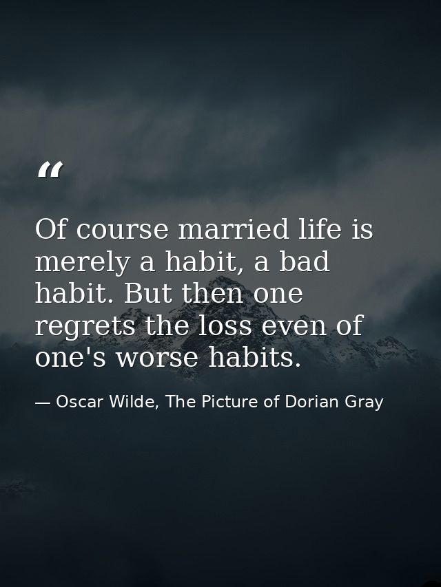 Of course married life is merely a habit, a bad habit. But then one regrets the loss even of one's worse habits. — Oscar Wilde, The Picture of Dorian Gray
