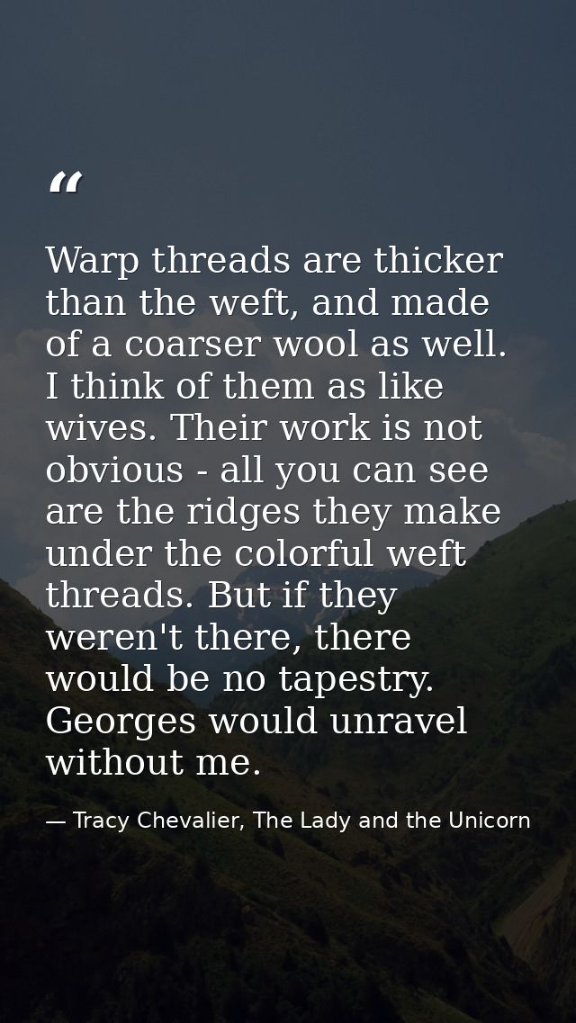 Warp threads are thicker than the weft, and made of a coarser wool as well. I think of them as like wives. Their work is — Tracy Chevalier, The Lady and the Unicorn