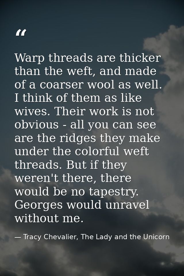 Warp threads are thicker than the weft, and made of a coarser wool as well. I think of them as like wives. Their work is — Tracy Chevalier, The Lady and the Unicorn