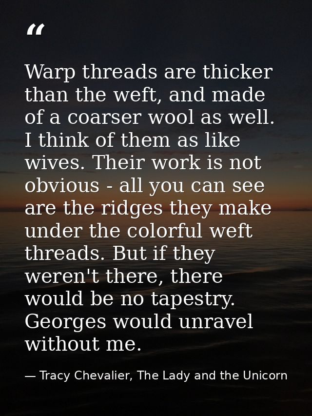 Warp threads are thicker than the weft, and made of a coarser wool as well. I think of them as like wives. Their work is — Tracy Chevalier, The Lady and the Unicorn