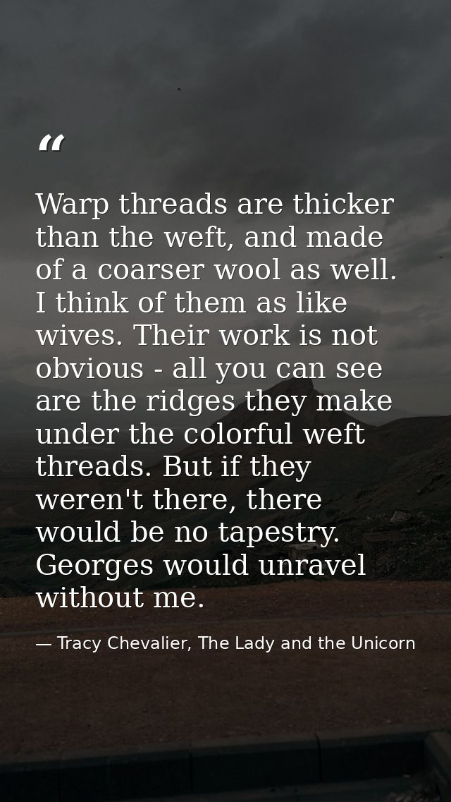 Warp threads are thicker than the weft, and made of a coarser wool as well. I think of them as like wives. Their work is — Tracy Chevalier, The Lady and the Unicorn