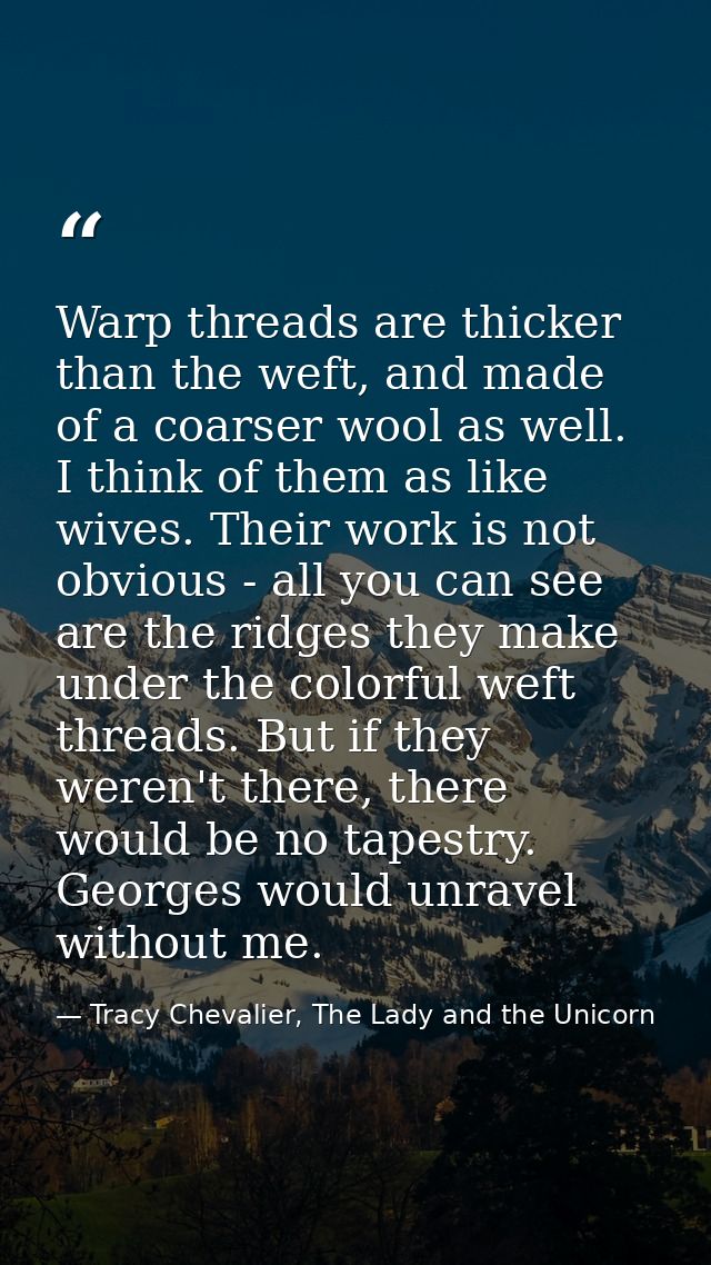 Warp threads are thicker than the weft, and made of a coarser wool as well. I think of them as like wives. Their work is — Tracy Chevalier, The Lady and the Unicorn