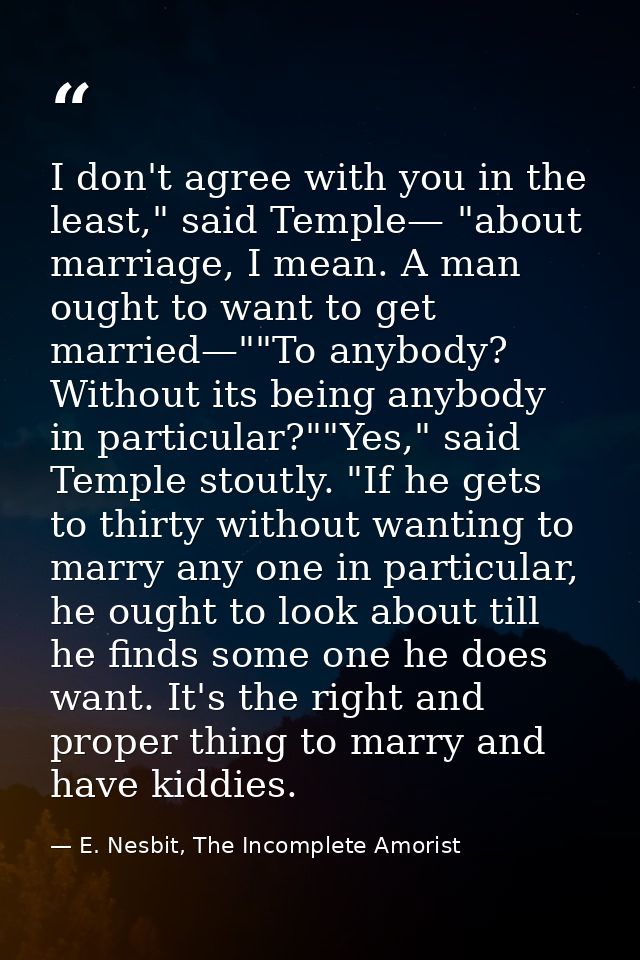 I don't agree with you in the least," said Temple— "about marriage, I mean. A man ought to want to get married—""To anyb — E. Nesbit, The Incomplete Amorist