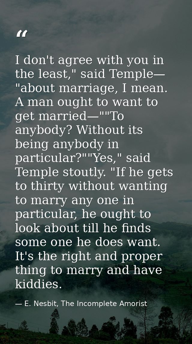I don't agree with you in the least," said Temple— "about marriage, I mean. A man ought to want to get married—""To anyb — E. Nesbit, The Incomplete Amorist