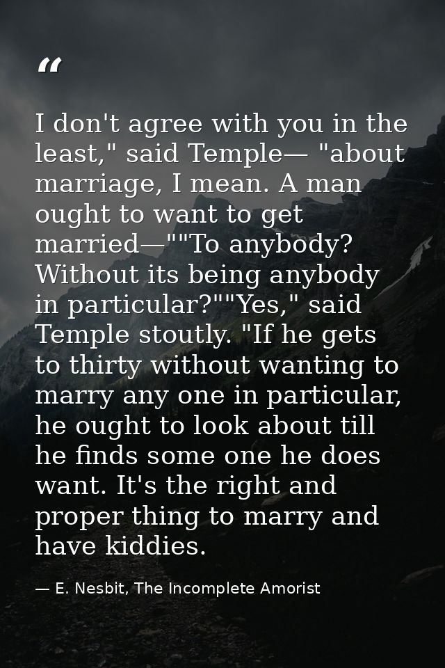 I don't agree with you in the least," said Temple— "about marriage, I mean. A man ought to want to get married—""To anyb — E. Nesbit, The Incomplete Amorist