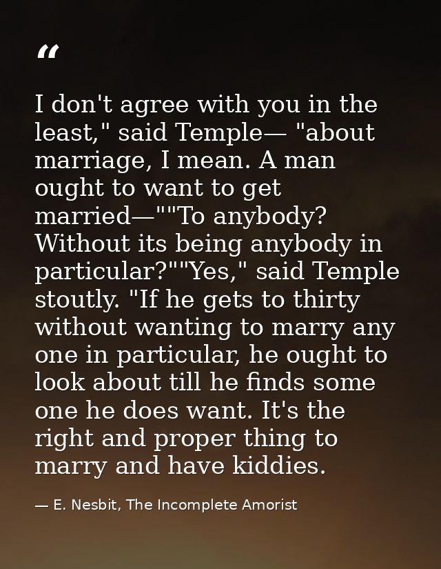 I don't agree with you in the least," said Temple— "about marriage, I mean. A man ought to want to get married—""To anyb — E. Nesbit, The Incomplete Amorist
