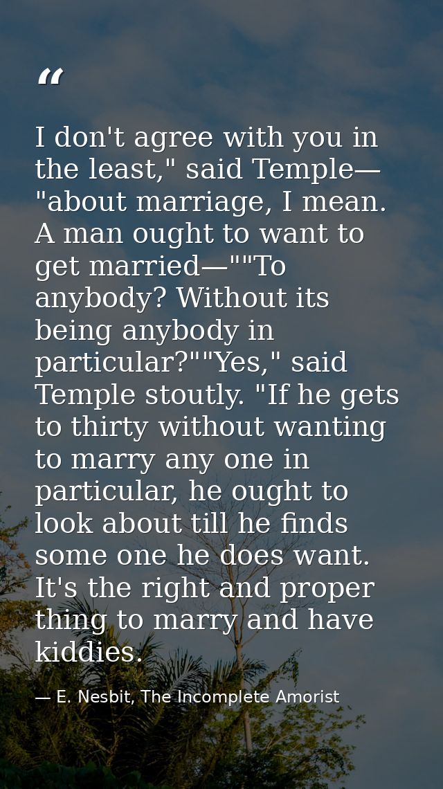 I don't agree with you in the least," said Temple— "about marriage, I mean. A man ought to want to get married—""To anyb — E. Nesbit, The Incomplete Amorist