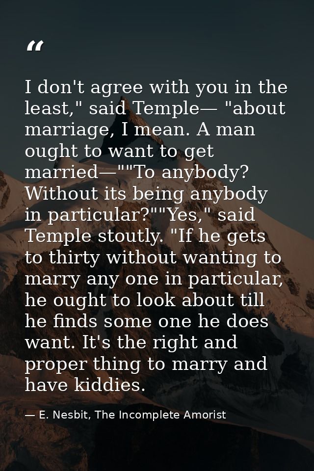 I don't agree with you in the least," said Temple— "about marriage, I mean. A man ought to want to get married—""To anyb — E. Nesbit, The Incomplete Amorist