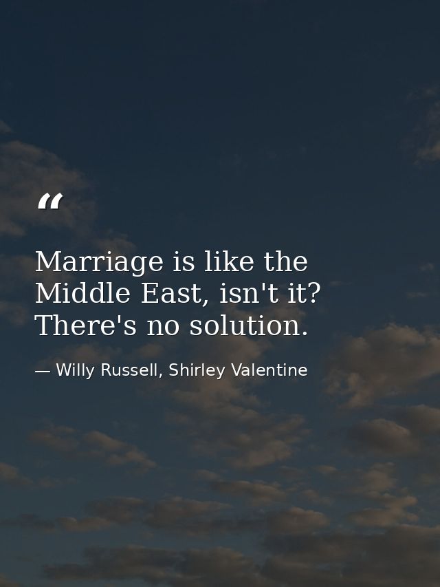 Marriage is like the Middle East, isn't it? There's no solution. — Willy Russell, Shirley Valentine
