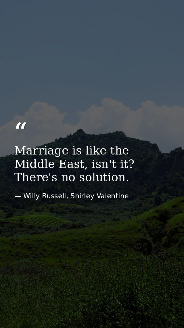 Marriage is like the Middle East, isn't it? There's no solution. — Willy Russell, Shirley Valentine