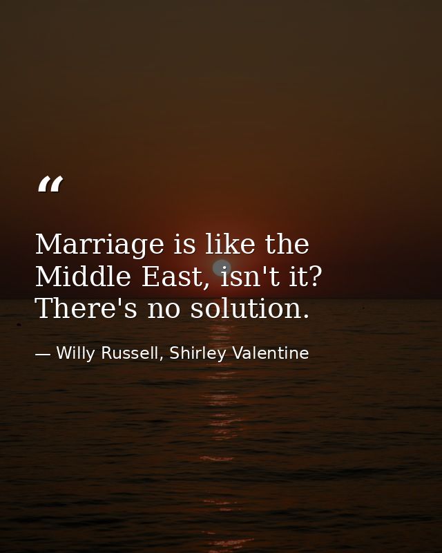 Marriage is like the Middle East, isn't it? There's no solution. — Willy Russell, Shirley Valentine