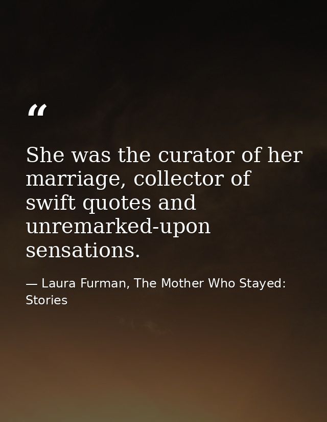 She was the curator of her marriage, collector of swift quotes and unremarked-upon sensations. — Laura Furman, The Mother Who Stayed: Stories