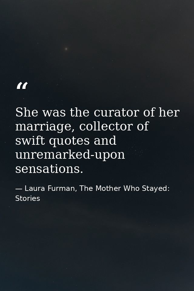 She was the curator of her marriage, collector of swift quotes and unremarked-upon sensations. — Laura Furman, The Mother Who Stayed: Stories