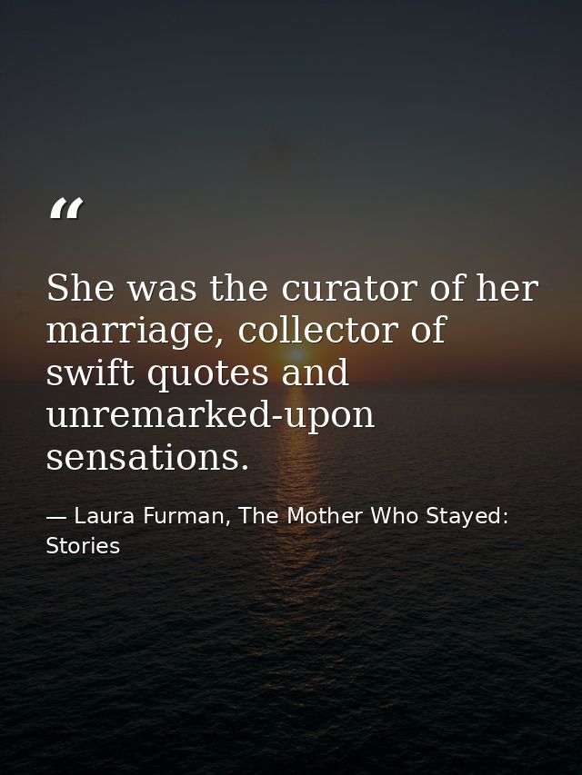 She was the curator of her marriage, collector of swift quotes and unremarked-upon sensations. — Laura Furman, The Mother Who Stayed: Stories