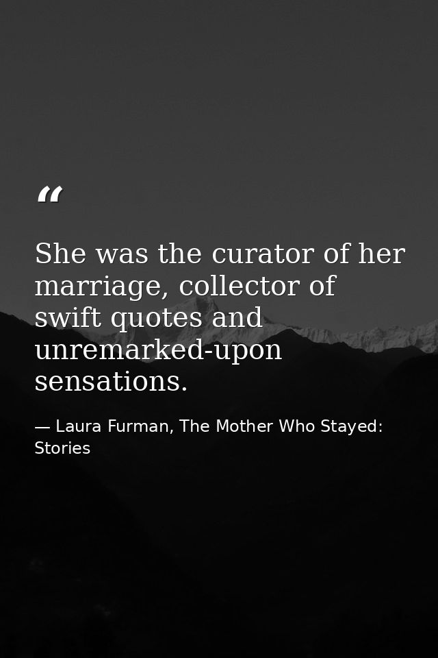 She was the curator of her marriage, collector of swift quotes and unremarked-upon sensations. — Laura Furman, The Mother Who Stayed: Stories