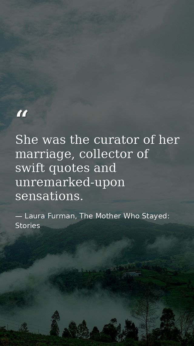 She was the curator of her marriage, collector of swift quotes and unremarked-upon sensations. — Laura Furman, The Mother Who Stayed: Stories