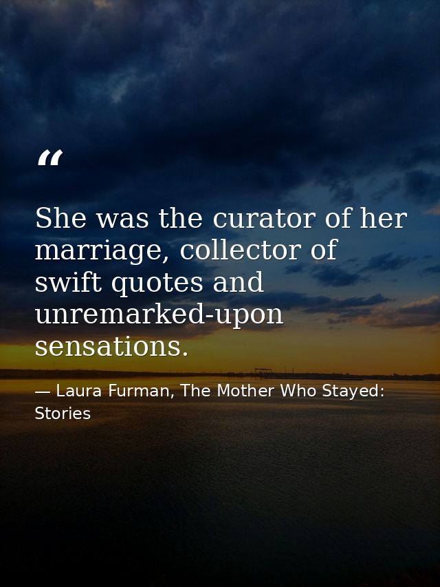 She was the curator of her marriage, collector of swift quotes and unremarked-upon sensations. — Laura Furman, The Mother Who Stayed: Stories