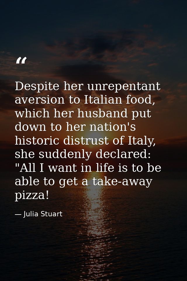 Despite her unrepentant aversion to Italian food, which her husband put down to her nation's historic distrust of Italy, — Julia Stuart