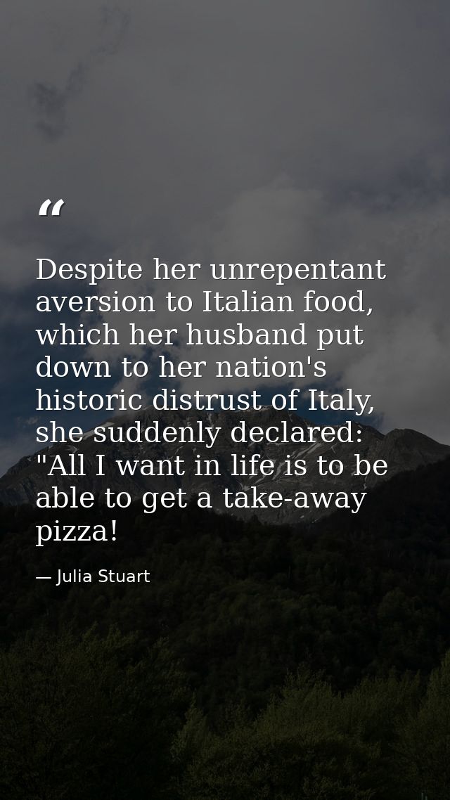 Despite her unrepentant aversion to Italian food, which her husband put down to her nation's historic distrust of Italy, — Julia Stuart