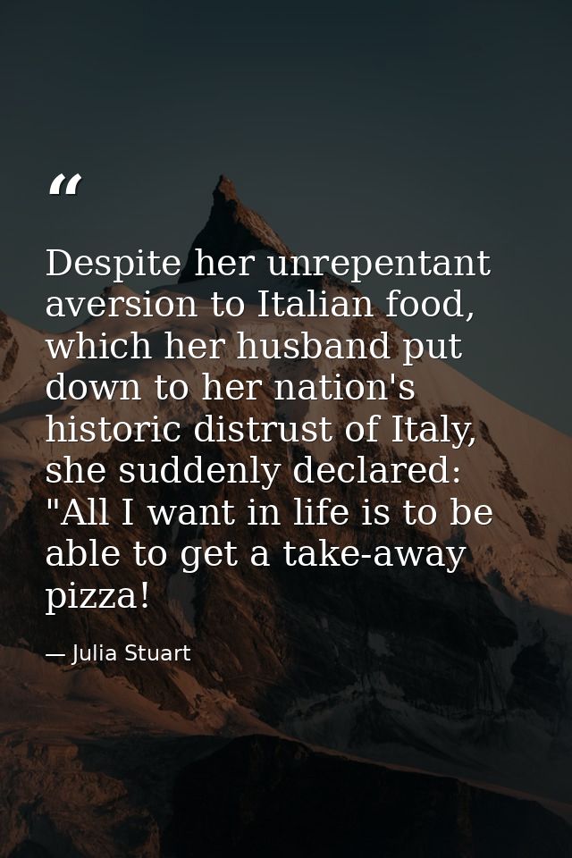 Despite her unrepentant aversion to Italian food, which her husband put down to her nation's historic distrust of Italy, — Julia Stuart