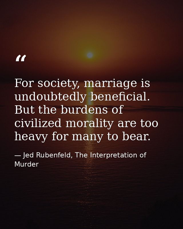 For society, marriage is undoubtedly beneficial. But the burdens of civilized morality are too heavy for many to bear. — Jed Rubenfeld, The Interpretation of Murder