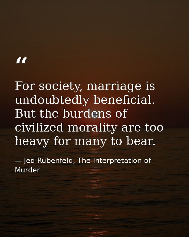 For society, marriage is undoubtedly beneficial. But the burdens of civilized morality are too heavy for many to bear. — Jed Rubenfeld, The Interpretation of Murder