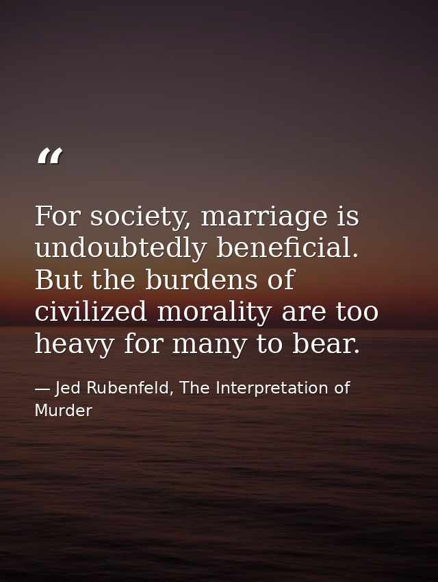 For society, marriage is undoubtedly beneficial. But the burdens of civilized morality are too heavy for many to bear. — Jed Rubenfeld, The Interpretation of Murder