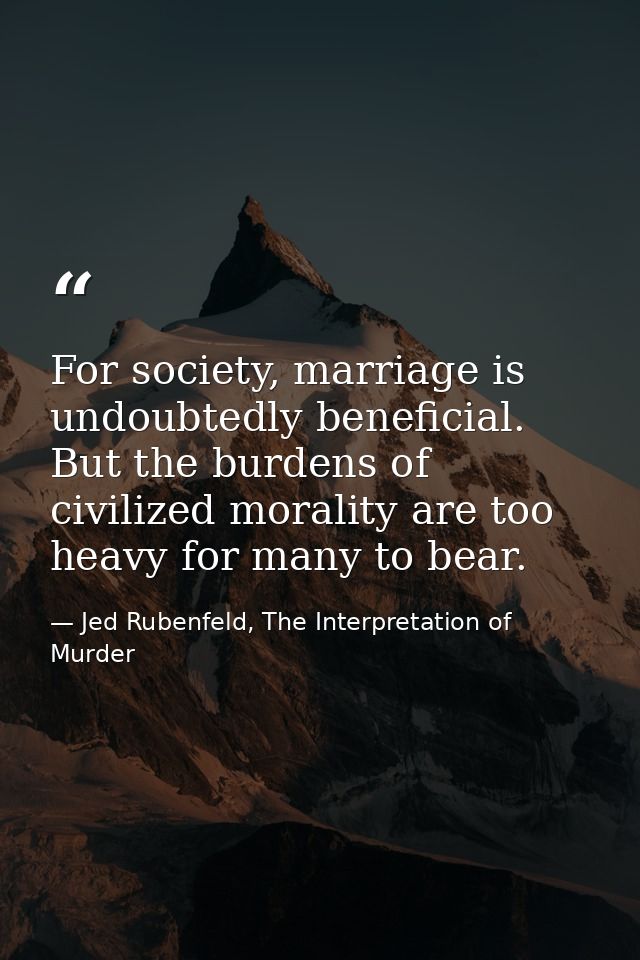 For society, marriage is undoubtedly beneficial. But the burdens of civilized morality are too heavy for many to bear. — Jed Rubenfeld, The Interpretation of Murder