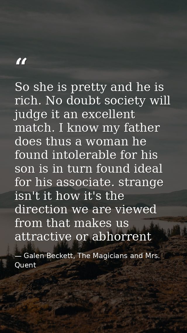 So she is pretty and he is rich. No doubt society will judge it an excellent match. I know my father does thus a woman h — Galen Beckett, The Magicians and Mrs. Quent